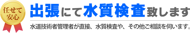 出張にて水質検査致します。水道技術者管理者が直接、水質検査や、その他ご相談を伺います。
